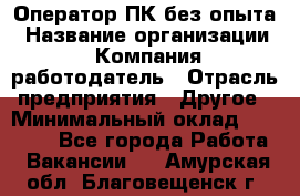 Оператор ПК без опыта › Название организации ­ Компания-работодатель › Отрасль предприятия ­ Другое › Минимальный оклад ­ 25 000 - Все города Работа » Вакансии   . Амурская обл.,Благовещенск г.